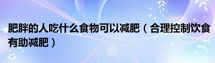 肥胖的人吃什么食物可以减肥（合理控制饮食有助减肥）