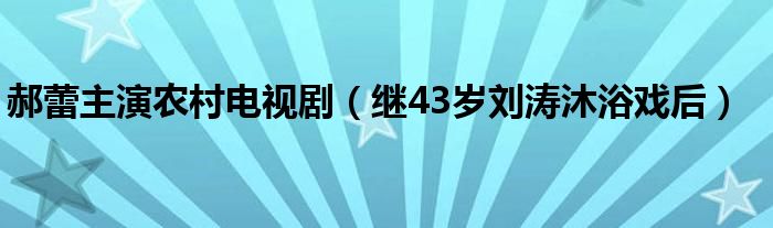 郝蕾主演农村电视剧（继43岁刘涛沐浴戏后）