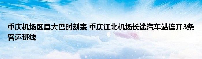 重庆机场区县大巴时刻表 重庆江北机场长途汽车站连开3条客运班线