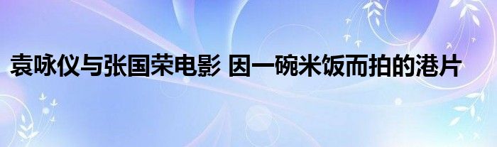 袁咏仪与张国荣电影 因一碗米饭而拍的港片