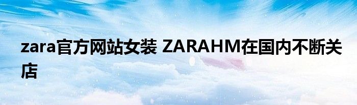 zara官方网站女装 ZARAHM在国内不断关店