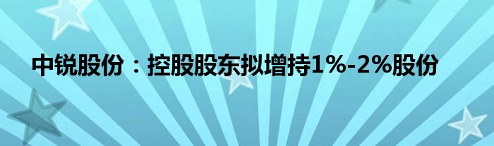 中锐股份：控股股东拟增持1%-2%股份