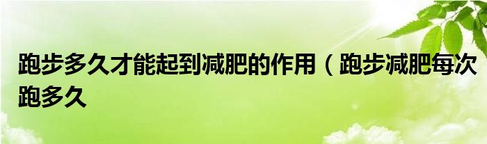 跑步多久才能起到减肥的作用（跑步减肥每次跑多久