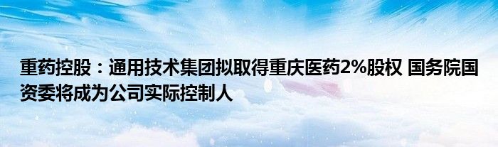 重药控股：通用技术集团拟取得重庆医药2%股权 国务院国资委将成为公司实际控制人