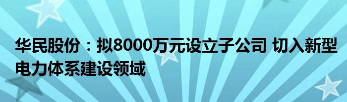 华民股份：拟8000万元设立子公司 切入新型电力体系建设领域