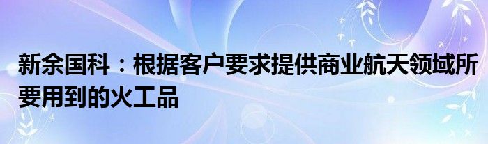 新余国科：根据客户要求提供商业航天领域所要用到的火工品