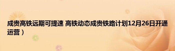 成贵高铁远期可提速 高铁动态成贵铁路计划12月26日开通运营）