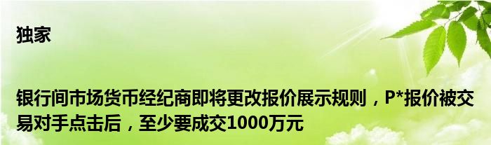 独家|银行间市场货币经纪商即将更改报价展示规则，P*报价被交易对手点击后，至少要成交1000万元