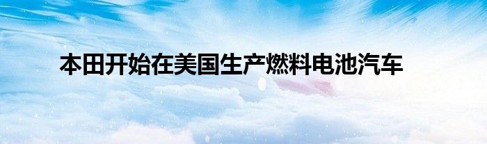 本田开始在美国生产燃料电池汽车