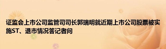 证监会上市公司监管司司长郭瑞明就近期上市公司股票被实施ST、退市情况答记者问