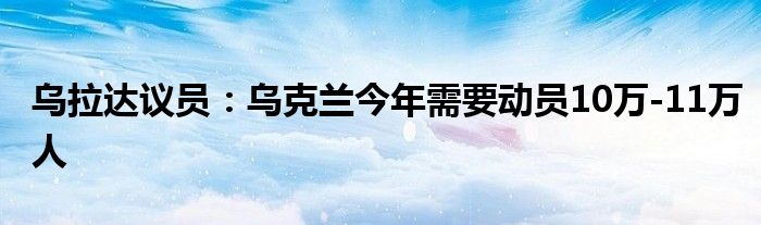 乌拉达议员：乌克兰今年需要动员10万-11万人