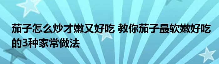 茄子怎么炒才嫩又好吃 教你茄子最软嫩好吃的3种家常做法