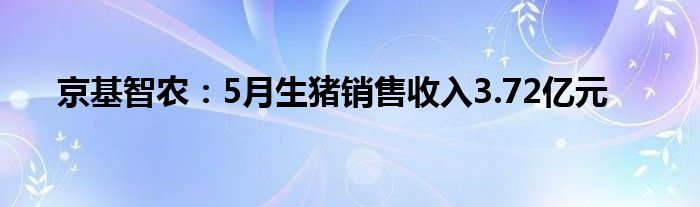 京基智农：5月生猪销售收入3.72亿元