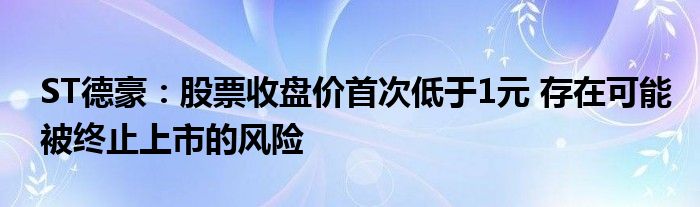 ST德豪：股票收盘价首次低于1元 存在可能被终止上市的风险