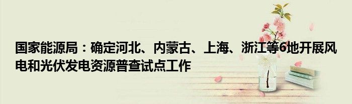 国家能源局：确定河北、内蒙古、上海、浙江等6地开展风电和光伏发电资源普查试点工作