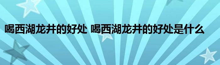 喝西湖龙井的好处 喝西湖龙井的好处是什么