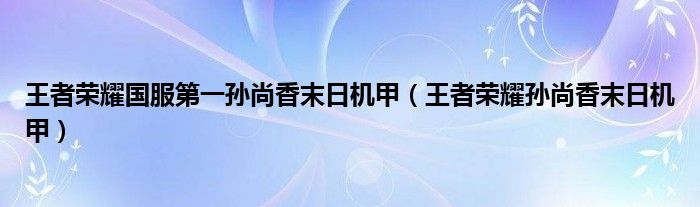 王者荣耀国服第一孙尚香末日机甲（王者荣耀孙尚香末日机甲）