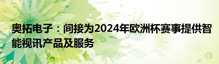 奥拓电子：间接为2024年欧洲杯赛事提供智能视讯产品及服务