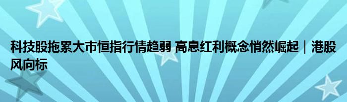 科技股拖累大市恒指行情趋弱 高息红利概念悄然崛起｜港股风向标