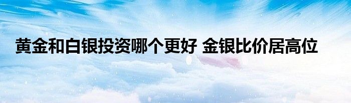 黄金和白银投资哪个更好 金银比价居高位