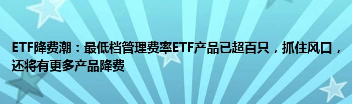 ETF降费潮：最低档管理费率ETF产品已超百只，抓住风口，还将有更多产品降费