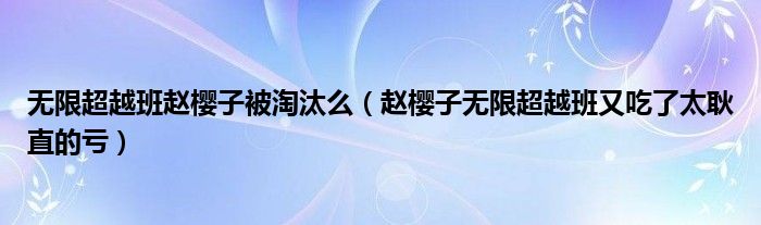 无限超越班赵樱子被淘汰么（赵樱子无限超越班又吃了太耿直的亏）