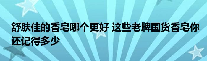 舒肤佳的香皂哪个更好 这些老牌国货香皂你还记得多少