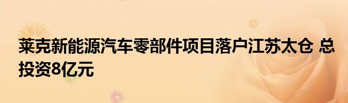 莱克新能源汽车零部件项目落户江苏太仓 总投资8亿元