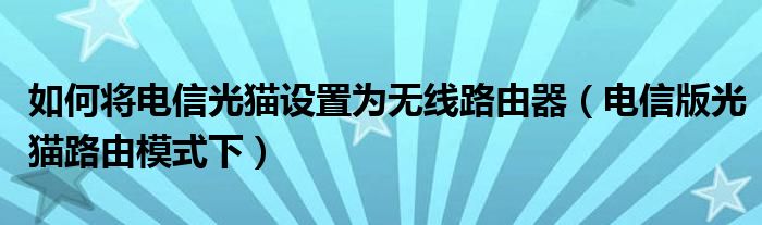 如何将电信光猫设置为无线路由器（电信版光猫路由模式下）