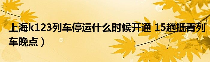 上海k123列车停运什么时候开通 15趟抵青列车晚点）