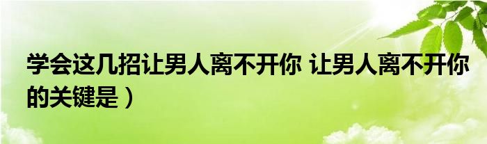 学会这几招让男人离不开你 让男人离不开你的关键是）