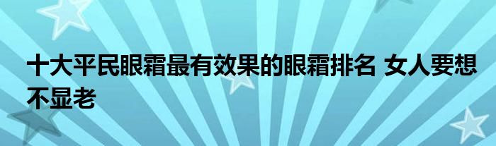 十大平民眼霜最有效果的眼霜排名 女人要想不显老