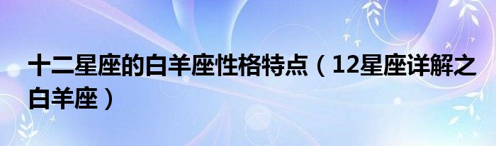 十二星座的白羊座性格特点（12星座详解之白羊座）