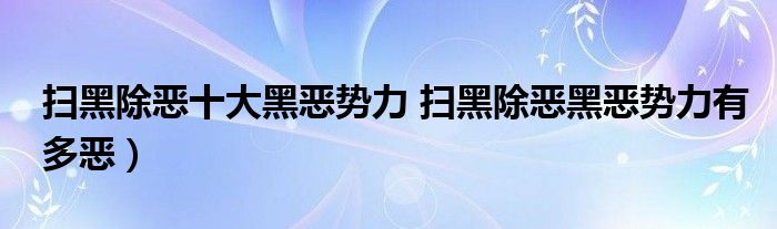 扫黑除恶十大黑恶势力 扫黑除恶黑恶势力有多恶）