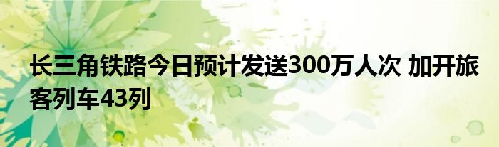 长三角铁路今日预计发送300万人次 加开旅客列车43列