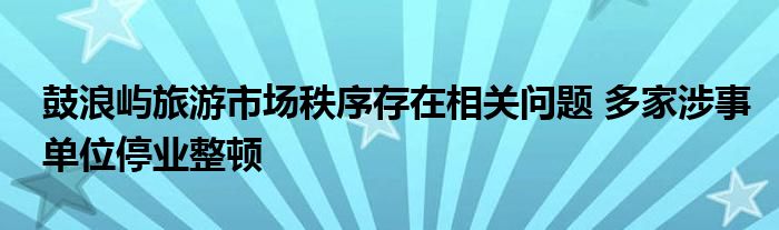 鼓浪屿旅游市场秩序存在相关问题 多家涉事单位停业整顿