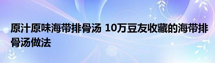 原汁原味海带排骨汤 10万豆友收藏的海带排骨汤做法