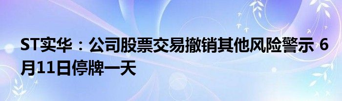 ST实华：公司股票交易撤销其他风险警示 6月11日停牌一天