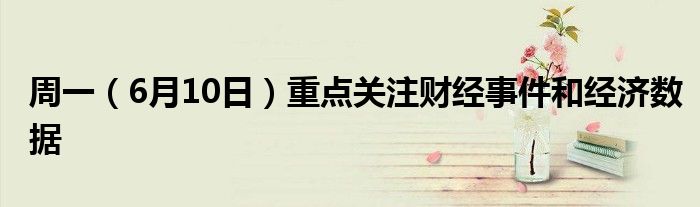 周一（6月10日）重点关注财经事件和经济数据