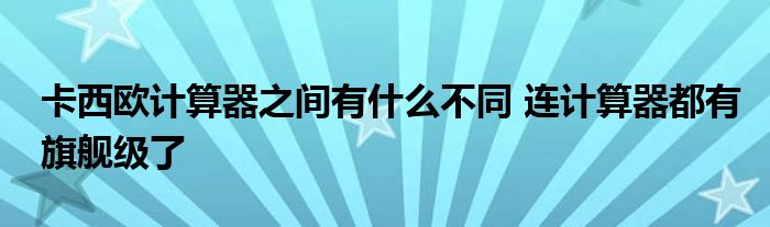 卡西欧计算器之间有什么不同 连计算器都有旗舰级了