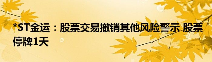 *ST金运：股票交易撤销其他风险警示 股票停牌1天