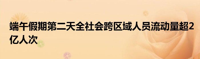 端午假期第二天全社会跨区域人员流动量超2亿人次