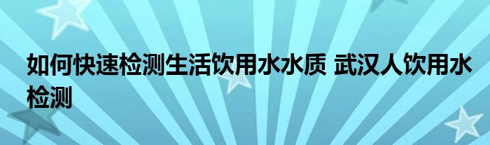 如何快速检测生活饮用水水质 武汉人饮用水检测