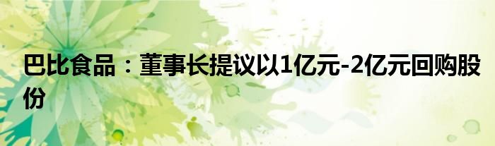 巴比食品：董事长提议以1亿元-2亿元回购股份