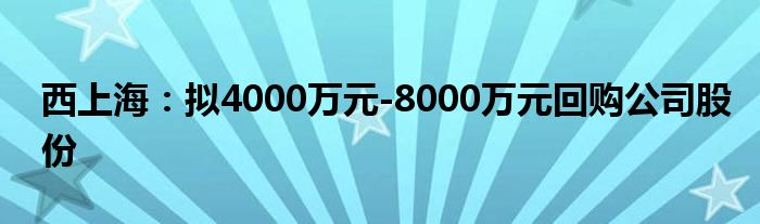 西上海：拟4000万元-8000万元回购公司股份