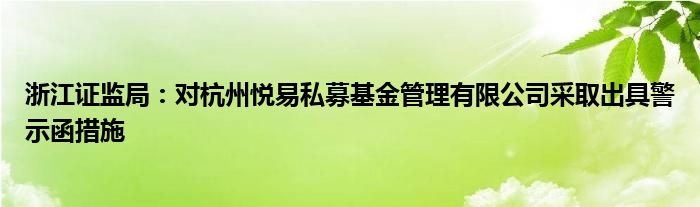 浙江证监局：对杭州悦易私募基金管理有限公司采取出具警示函措施