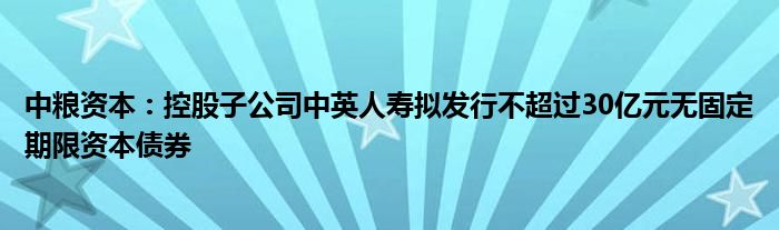 中粮资本：控股子公司中英人寿拟发行不超过30亿元无固定期限资本债券