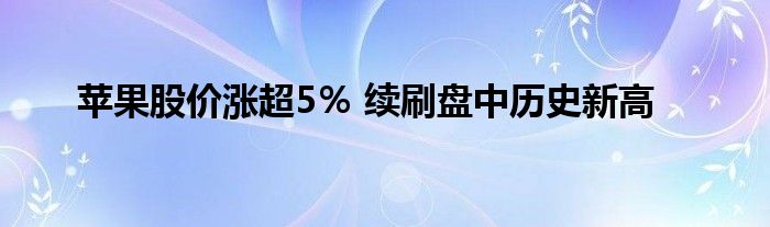 苹果股价涨超5％ 续刷盘中历史新高