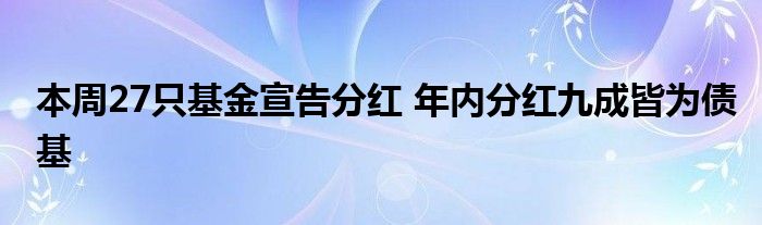 本周27只基金宣告分红 年内分红九成皆为债基