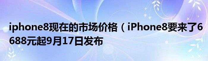 iphone8现在的市场价格（iPhone8要来了6688元起9月17日发布